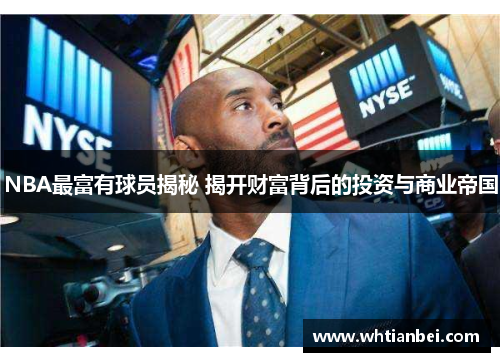 NBA最富有球员揭秘 揭开财富背后的投资与商业帝国