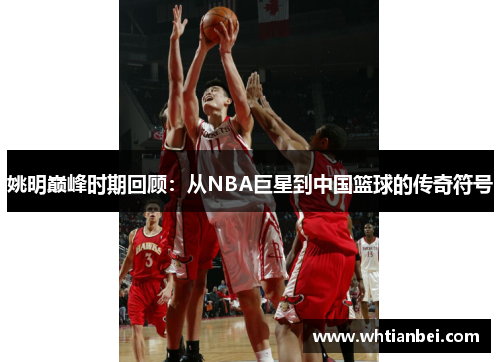 姚明巅峰时期回顾：从NBA巨星到中国篮球的传奇符号