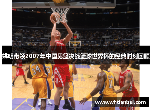 姚明带领2007年中国男篮决战篮球世界杯的经典时刻回顾